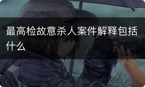 最高检故意杀人案件解释包括什么