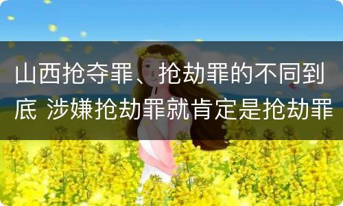 山西抢夺罪、抢劫罪的不同到底 涉嫌抢劫罪就肯定是抢劫罪吗