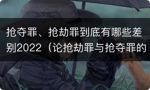 抢夺罪、抢劫罪到底有哪些差别2022（论抢劫罪与抢夺罪的界限）