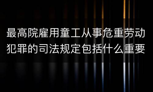 最高院雇用童工从事危重劳动犯罪的司法规定包括什么重要内容