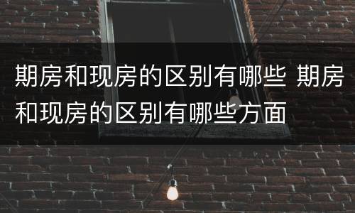 期房和现房的区别有哪些 期房和现房的区别有哪些方面