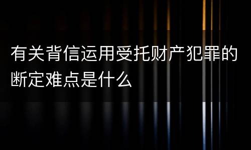 有关背信运用受托财产犯罪的断定难点是什么