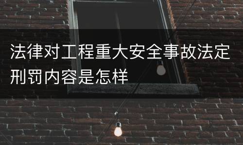 法律对工程重大安全事故法定刑罚内容是怎样