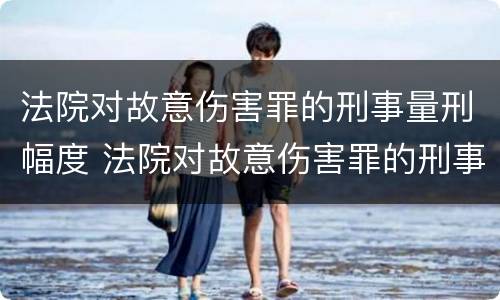 法院对故意伤害罪的刑事量刑幅度 法院对故意伤害罪的刑事量刑幅度大吗