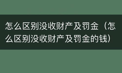 怎么区别没收财产及罚金（怎么区别没收财产及罚金的钱）