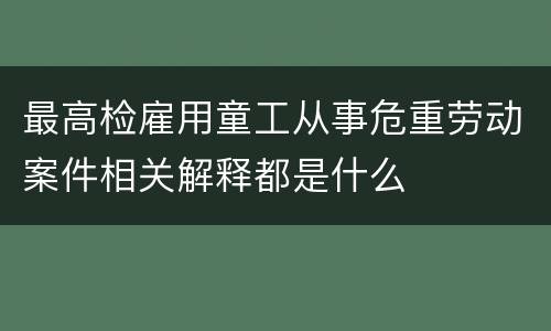 最高检雇用童工从事危重劳动案件相关解释都是什么