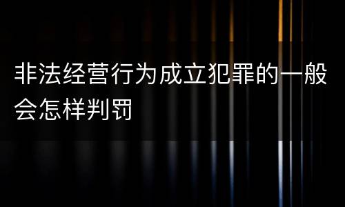 非法经营行为成立犯罪的一般会怎样判罚
