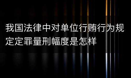 我国法律中对单位行贿行为规定定罪量刑幅度是怎样