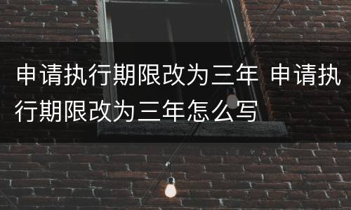 申请执行期限改为三年 申请执行期限改为三年怎么写