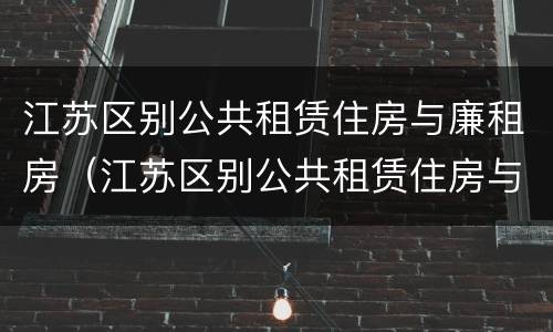 江苏区别公共租赁住房与廉租房（江苏区别公共租赁住房与廉租房有何区别）
