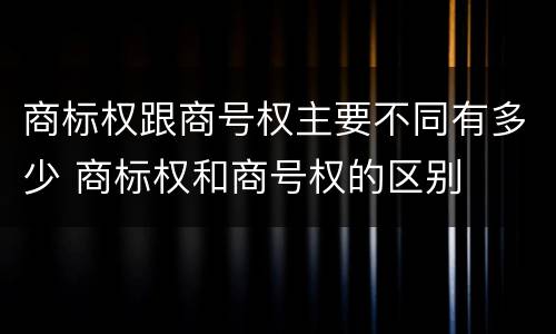 商标权跟商号权主要不同有多少 商标权和商号权的区别