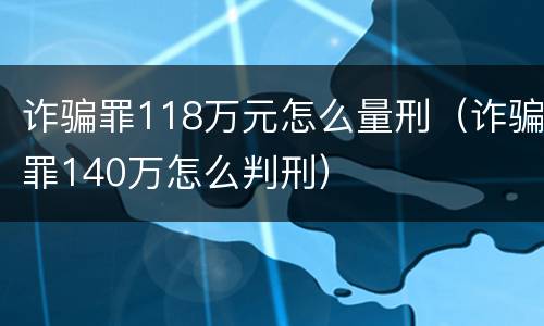诈骗罪118万元怎么量刑（诈骗罪140万怎么判刑）