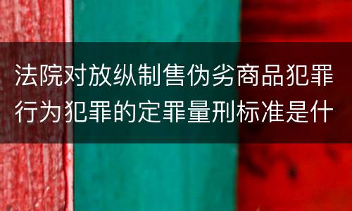 法院对放纵制售伪劣商品犯罪行为犯罪的定罪量刑标准是什么样的