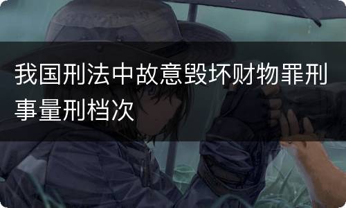 我国刑法中故意毁坏财物罪刑事量刑档次
