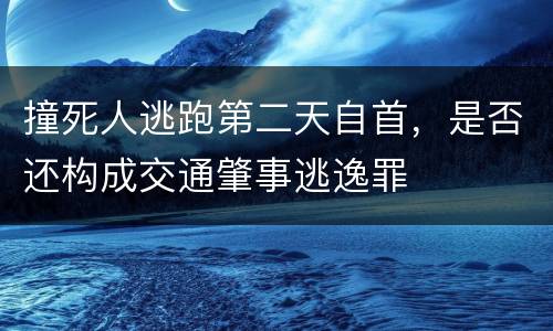 撞死人逃跑第二天自首，是否还构成交通肇事逃逸罪