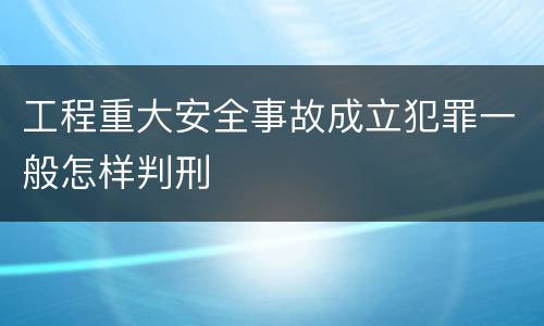 工程重大安全事故成立犯罪一般怎样判刑