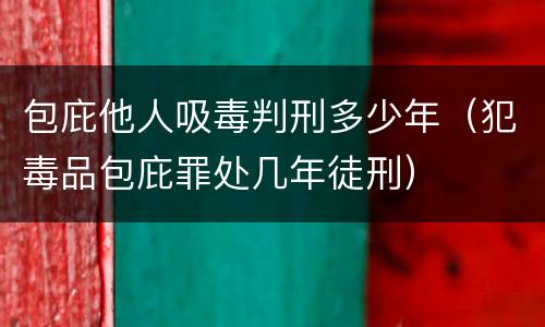 包庇他人吸毒判刑多少年（犯毒品包庇罪处几年徒刑）