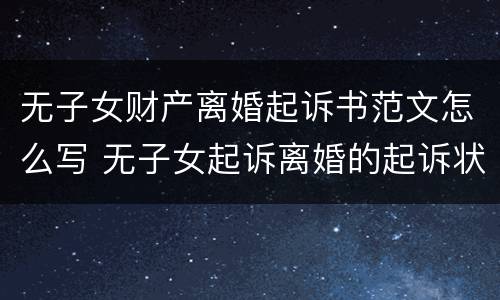 无子女财产离婚起诉书范文怎么写 无子女起诉离婚的起诉状样板