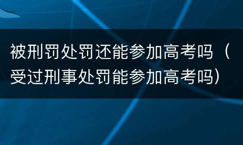 被刑罚处罚还能参加高考吗（受过刑事处罚能参加高考吗）