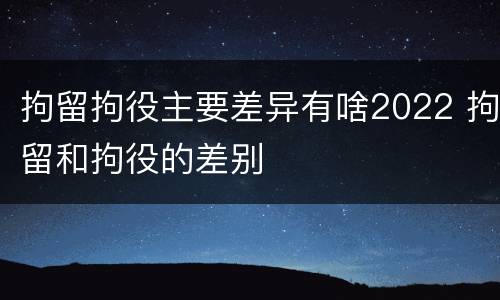 拘留拘役主要差异有啥2022 拘留和拘役的差别