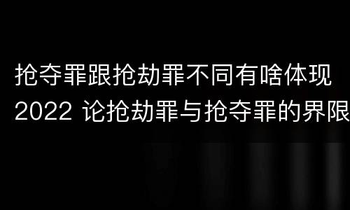 抢夺罪跟抢劫罪不同有啥体现2022 论抢劫罪与抢夺罪的界限