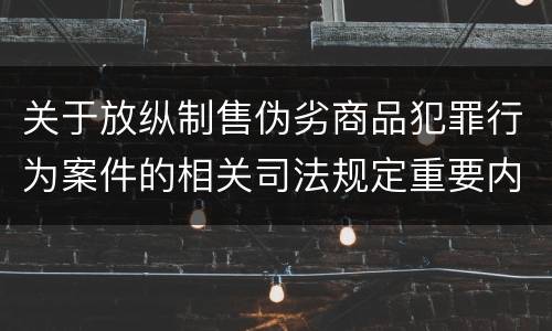关于放纵制售伪劣商品犯罪行为案件的相关司法规定重要内容都有哪些