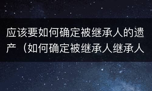 应该要如何确定被继承人的遗产（如何确定被继承人继承人）