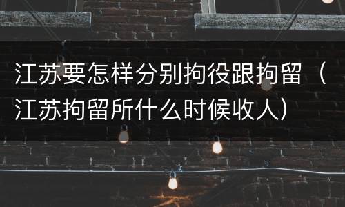 江苏要怎样分别拘役跟拘留（江苏拘留所什么时候收人）