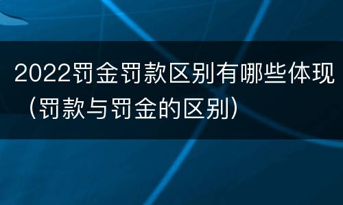 2022罚金罚款区别有哪些体现（罚款与罚金的区别）