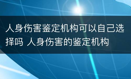 人身伤害鉴定机构可以自己选择吗 人身伤害的鉴定机构