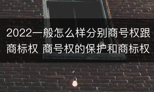 2022一般怎么样分别商号权跟商标权 商号权的保护和商标权的保护一样是全国性范围的