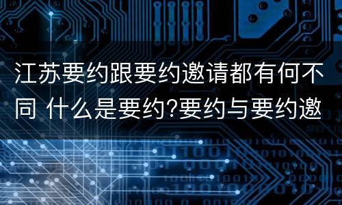 江苏要约跟要约邀请都有何不同 什么是要约?要约与要约邀请有什么区别