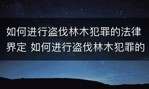 如何进行盗伐林木犯罪的法律界定 如何进行盗伐林木犯罪的法律界定规定
