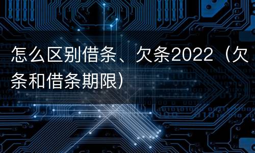 怎么区别借条、欠条2022（欠条和借条期限）