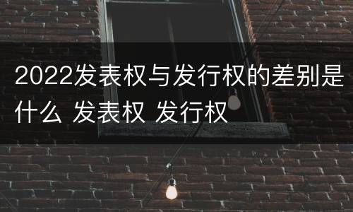 2022发表权与发行权的差别是什么 发表权 发行权