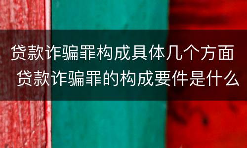 贷款诈骗罪构成具体几个方面 贷款诈骗罪的构成要件是什么