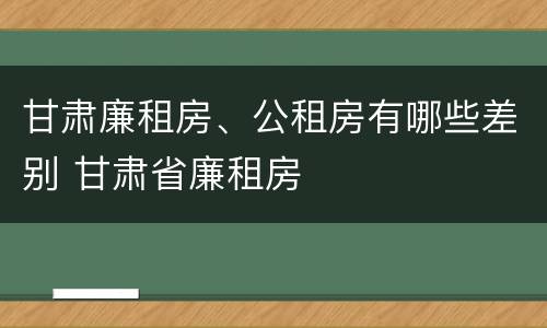 甘肃廉租房、公租房有哪些差别 甘肃省廉租房