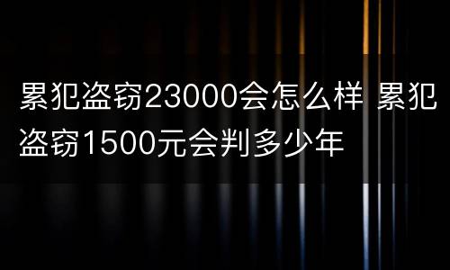 累犯盗窃23000会怎么样 累犯盗窃1500元会判多少年