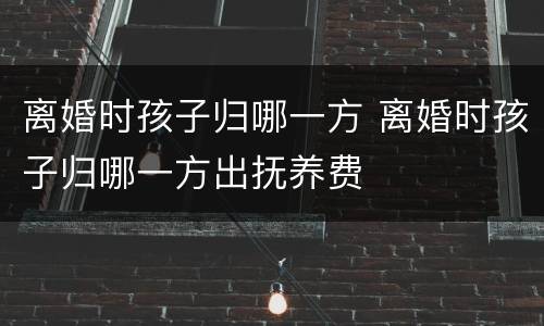 离婚时孩子归哪一方 离婚时孩子归哪一方出抚养费