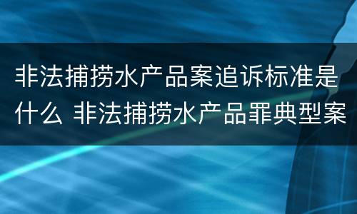 非法捕捞水产品案追诉标准是什么 非法捕捞水产品罪典型案例
