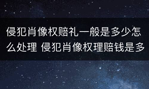 侵犯肖像权赔礼一般是多少怎么处理 侵犯肖像权理赔钱是多少
