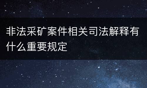 非法采矿案件相关司法解释有什么重要规定