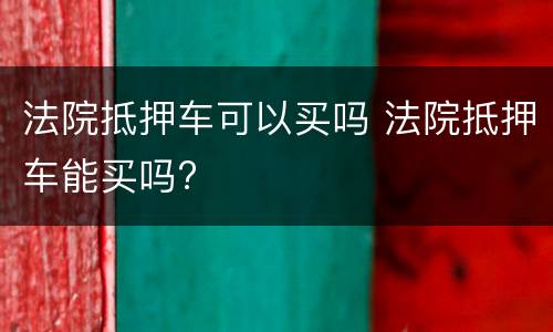 法院抵押车可以买吗 法院抵押车能买吗?