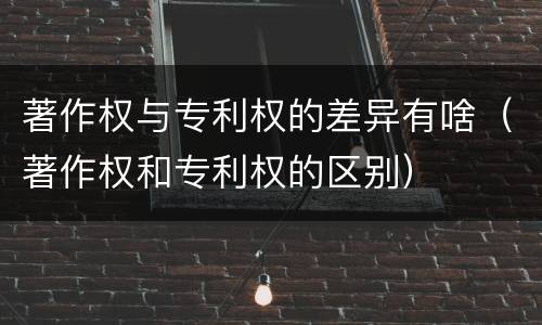 著作权与专利权的差异有啥（著作权和专利权的区别）