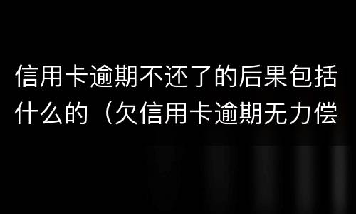 信用卡逾期不还了的后果包括什么的（欠信用卡逾期无力偿还该怎么办）