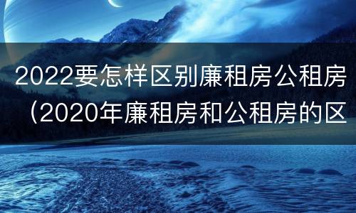 2022要怎样区别廉租房公租房（2020年廉租房和公租房的区别）