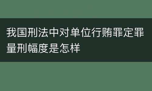 我国刑法中对单位行贿罪定罪量刑幅度是怎样