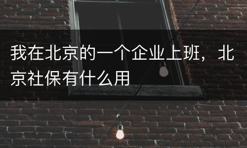 我在北京的一个企业上班，北京社保有什么用