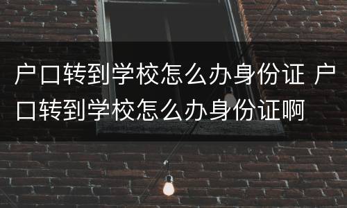 户口转到学校怎么办身份证 户口转到学校怎么办身份证啊