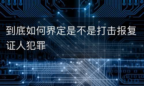 到底如何界定是不是打击报复证人犯罪